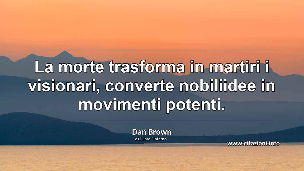 “La morte trasforma in martiri i visionari, converte nobiliidee in movimenti potenti.”