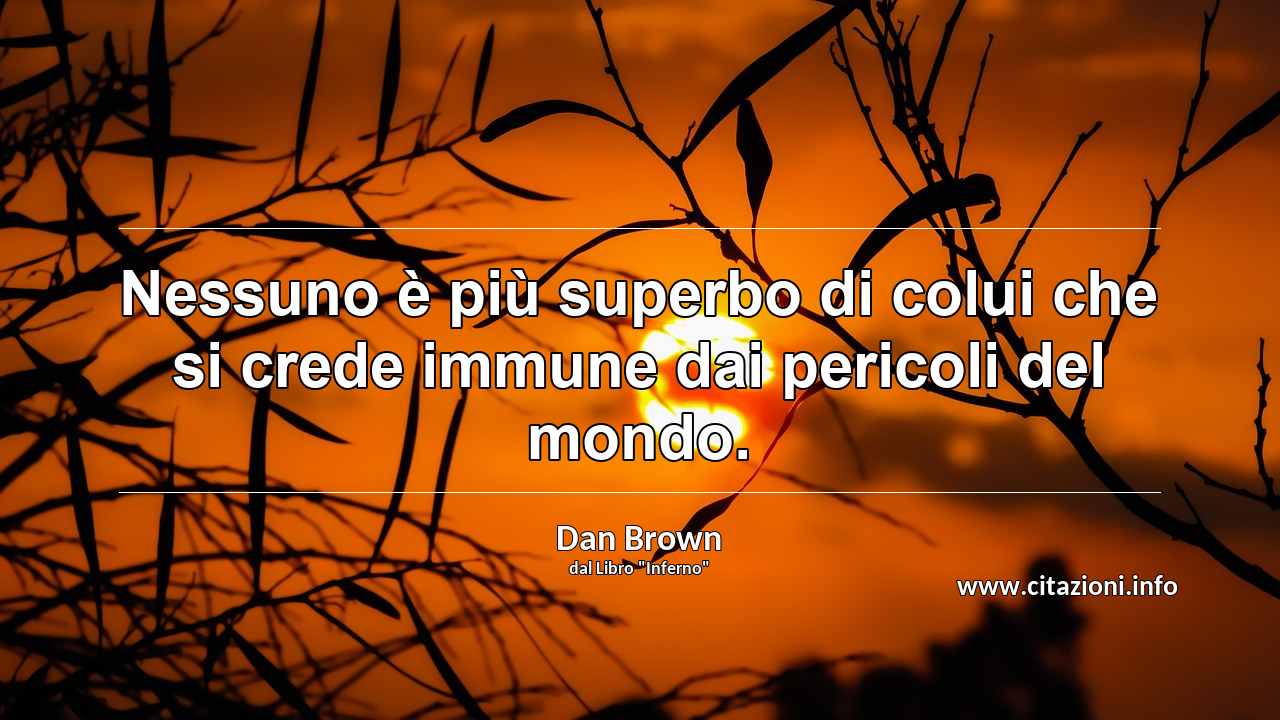 “Nessuno è più superbo di colui che si crede immune dai pericoli del mondo.”