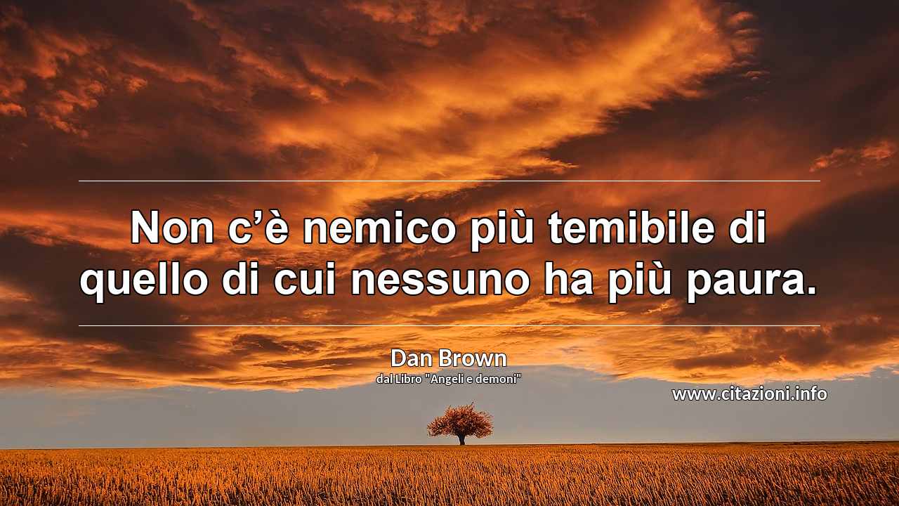 “Non c’è nemico più temibile di quello di cui nessuno ha più paura.”