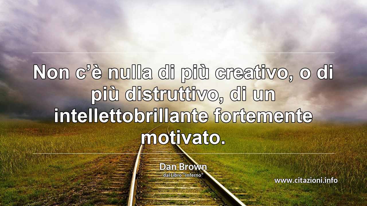 “Non c’è nulla di più creativo, o di più distruttivo, di un intellettobrillante fortemente motivato.”
