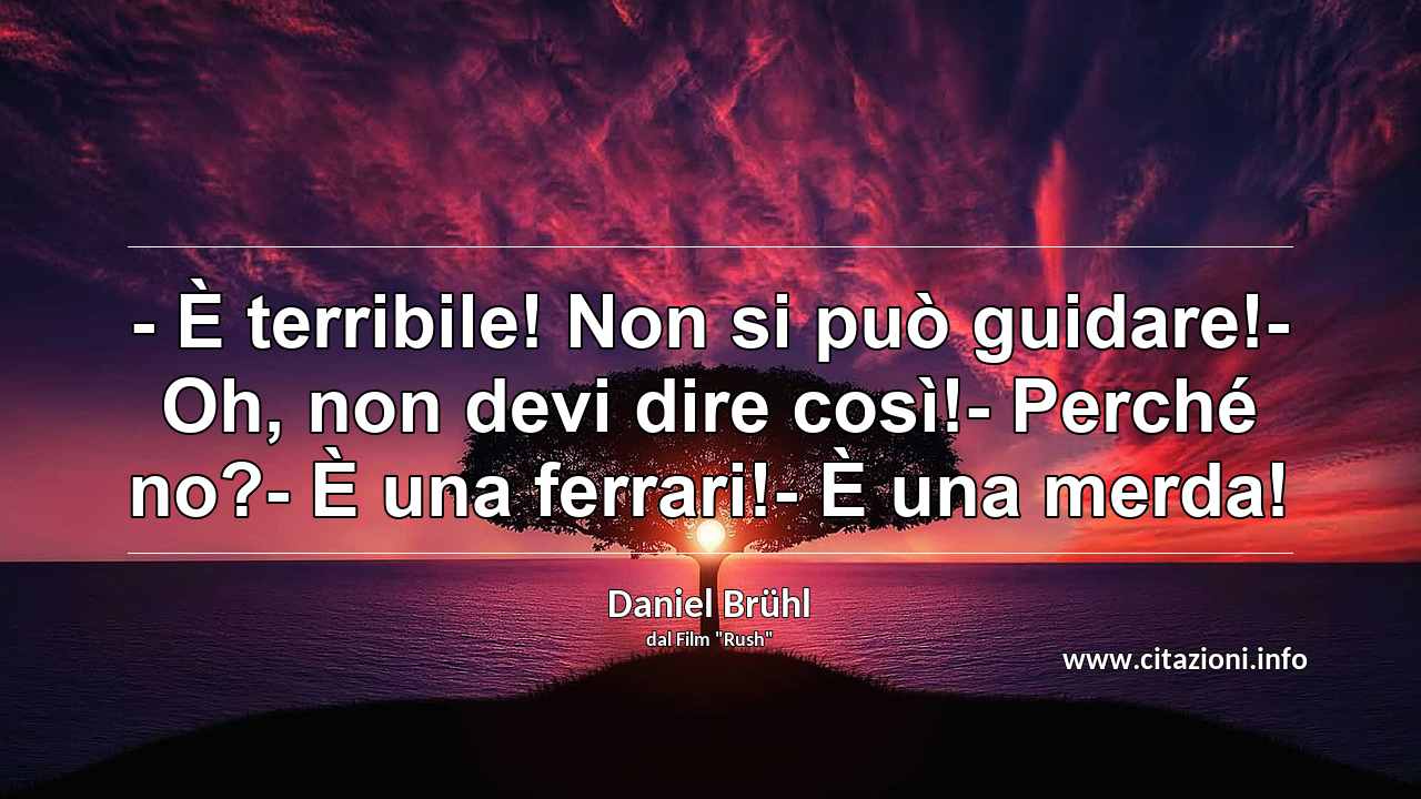 “- È terribile! Non si può guidare!- Oh, non devi dire così!- Perché no?- È una ferrari!- È una merda!”