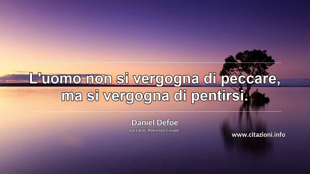 “L'uomo non si vergogna di peccare, ma si vergogna di pentirsi.”