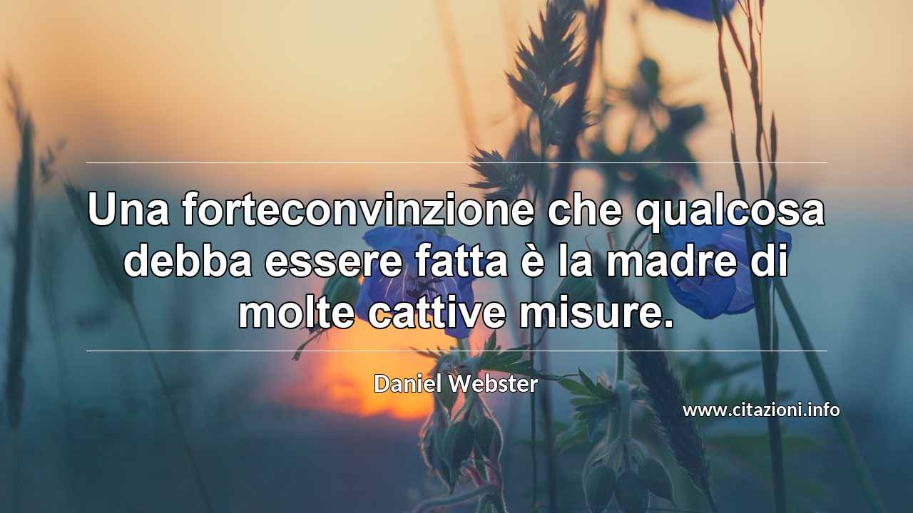 “Una forteconvinzione che qualcosa debba essere fatta è la madre di molte cattive misure.”