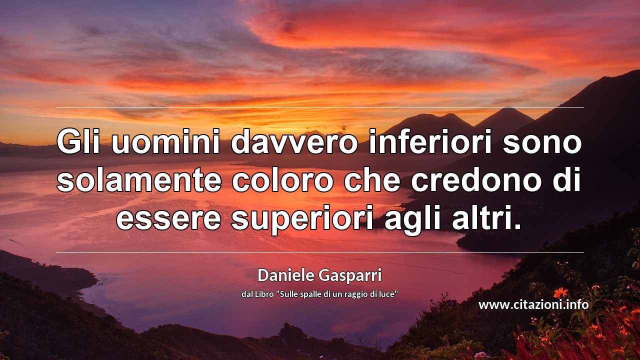 “Gli uomini davvero inferiori sono solamente coloro che credono di essere superiori agli altri.”