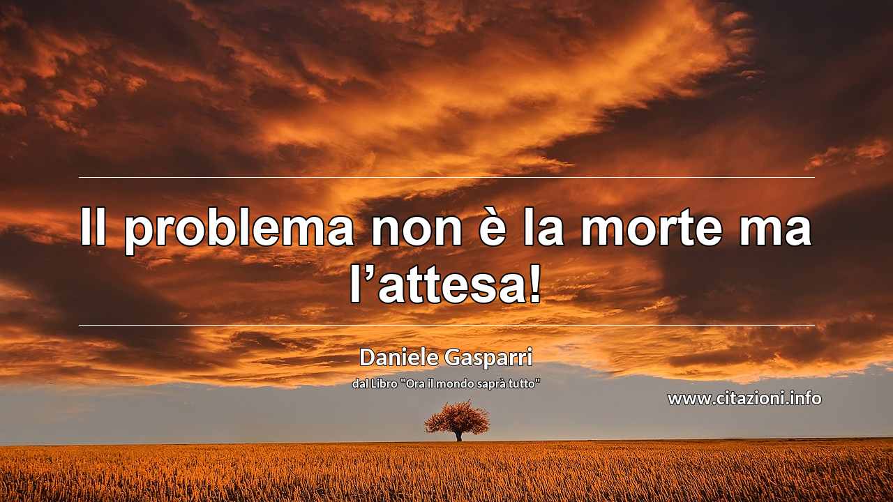 “Il problema non è la morte ma l’attesa!”
