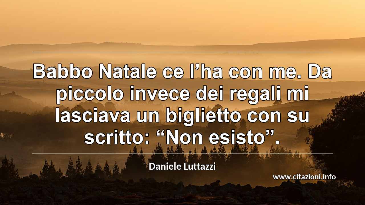Babbo Natale ce l’ha con me. Da piccolo invece dei regali mi lasciava un biglietto con su scritto: “Non esisto”.