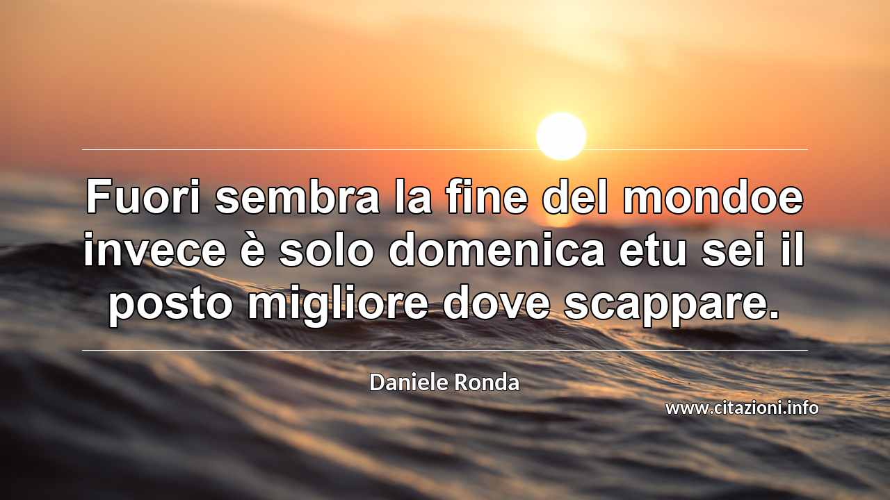 “Fuori sembra la fine del mondoe invece è solo domenica etu sei il posto migliore dove scappare.”