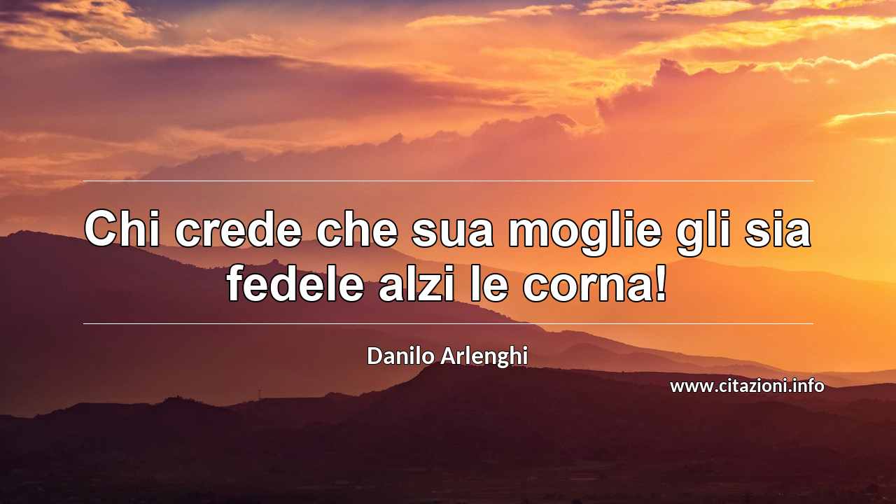 “Chi crede che sua moglie gli sia fedele alzi le corna!”