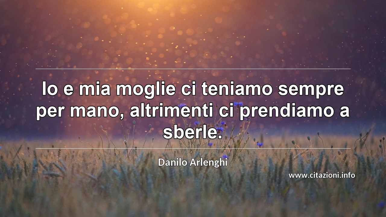 “Io e mia moglie ci teniamo sempre per mano, altrimenti ci prendiamo a sberle.”