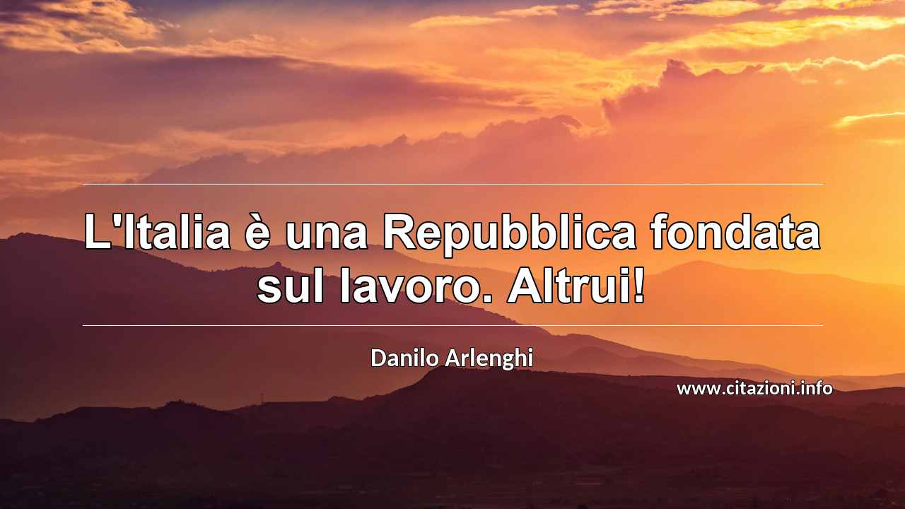 “L'Italia è una Repubblica fondata sul lavoro. Altrui!”
