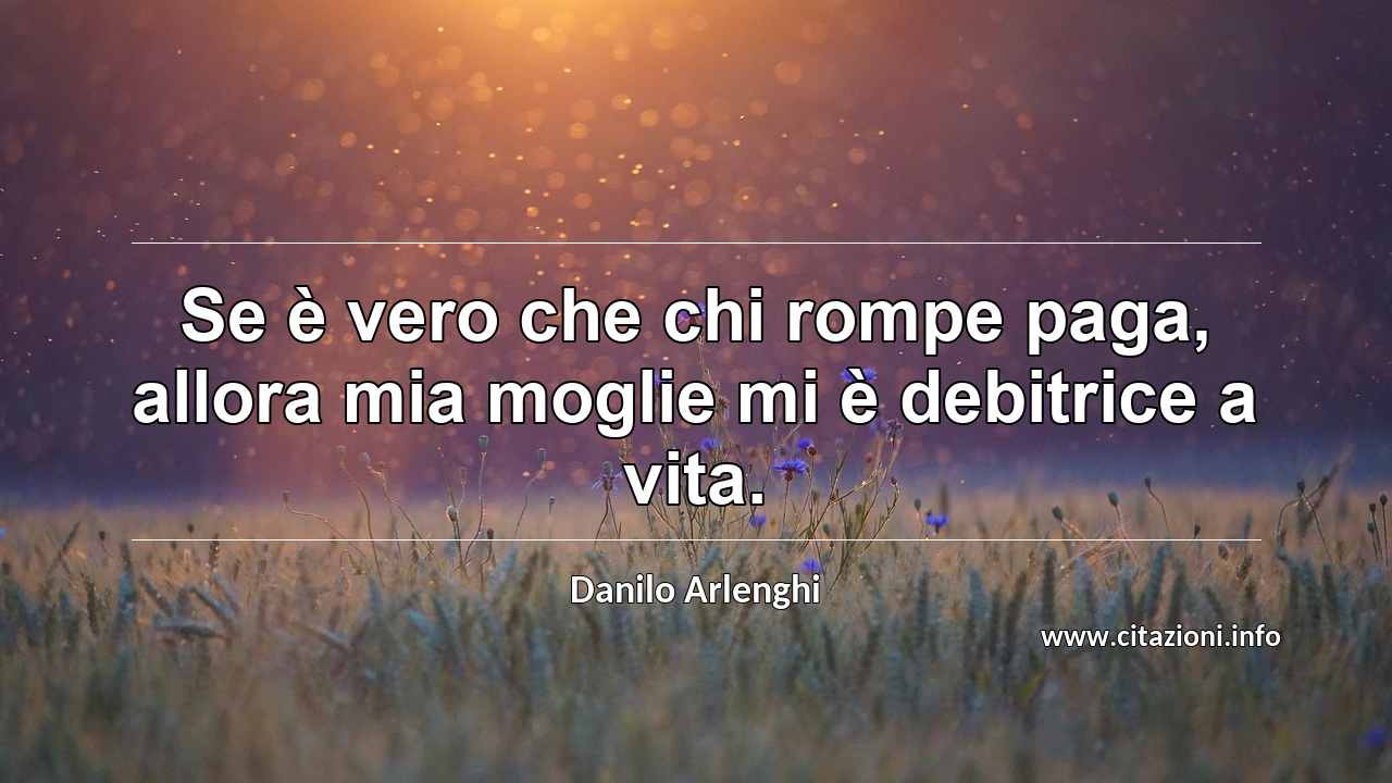 “Se è vero che chi rompe paga, allora mia moglie mi è debitrice a vita.”