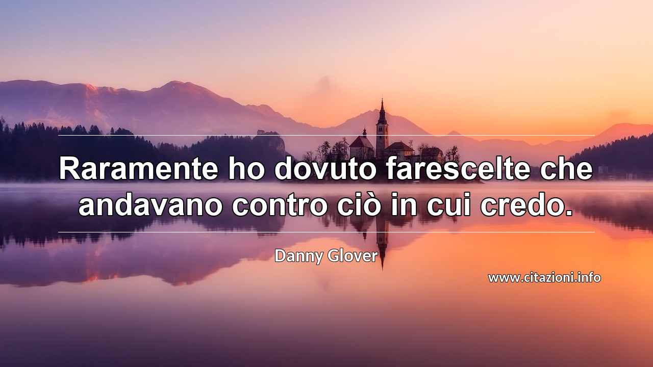 “Raramente ho dovuto farescelte che andavano contro ciò in cui credo.”