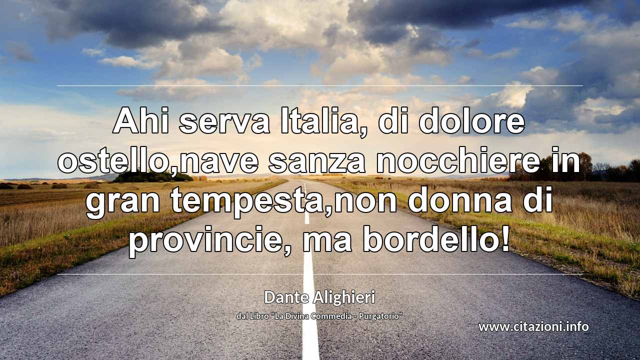 “Ahi serva Italia, di dolore ostello,nave sanza nocchiere in gran tempesta,non donna di provincie, ma bordello!”