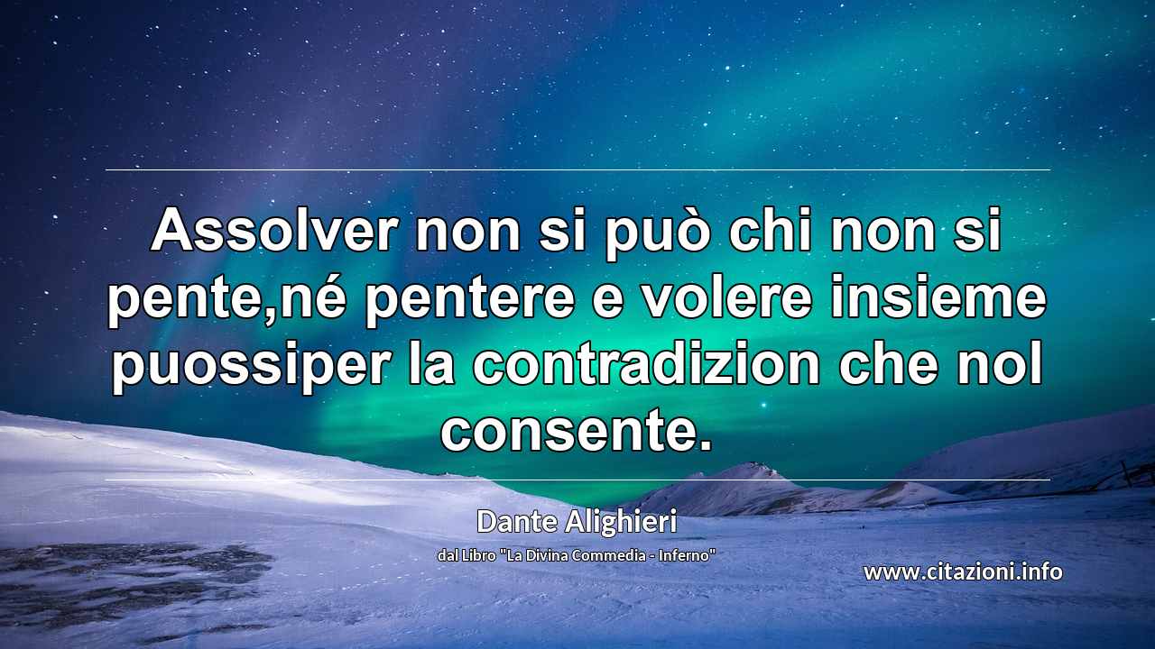 “Assolver non si può chi non si pente,né pentere e volere insieme puossiper la contradizion che nol consente.”