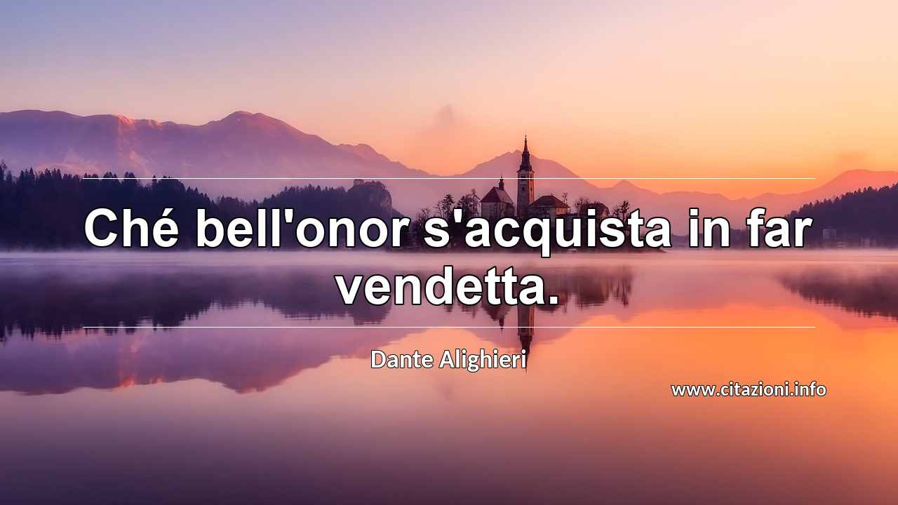 “Ché bell'onor s'acquista in far vendetta.”