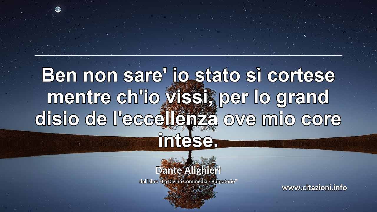 “Ben non sare' io stato sì cortese mentre ch'io vissi, per lo grand disio de l'eccellenza ove mio core intese.”