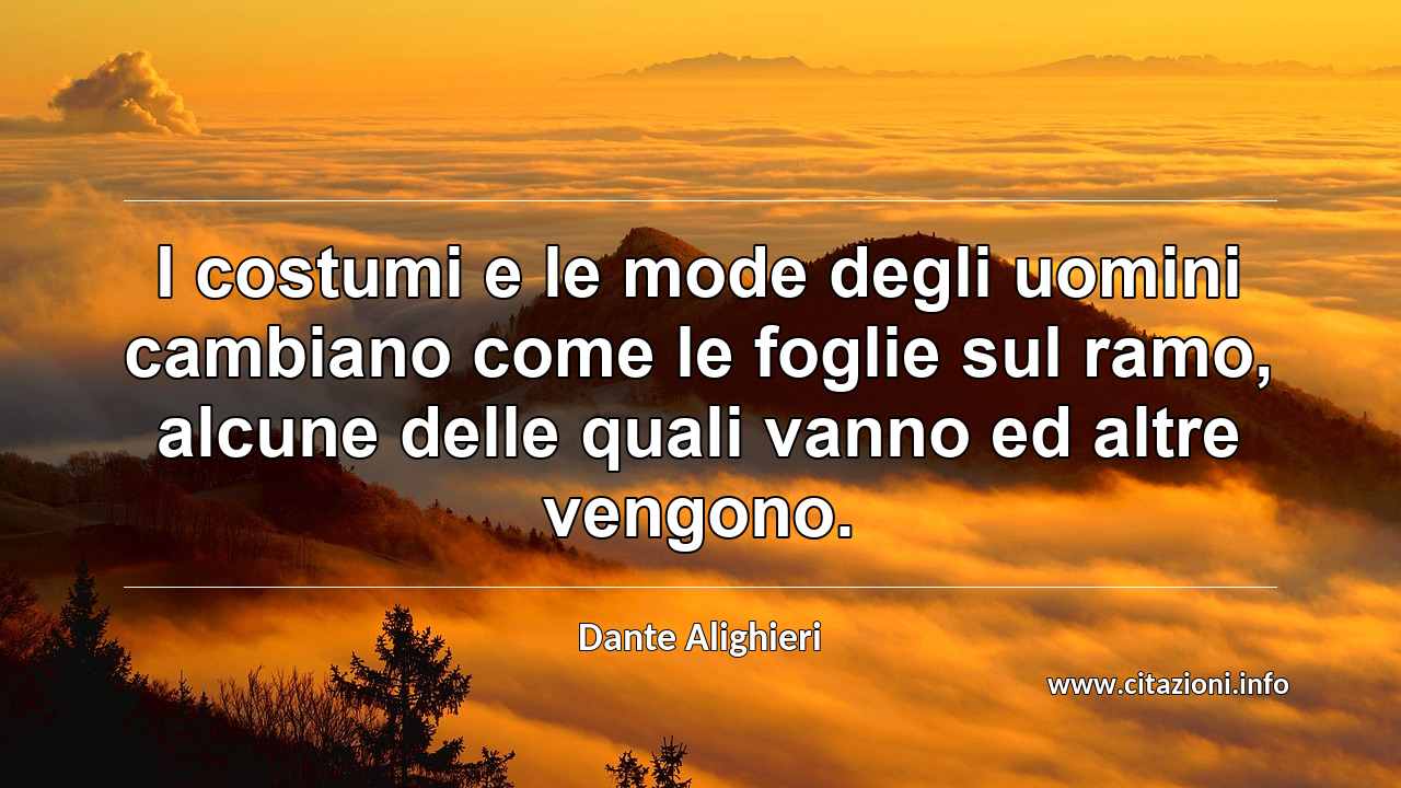 “I costumi e le mode degli uomini cambiano come le foglie sul ramo, alcune delle quali vanno ed altre vengono.”