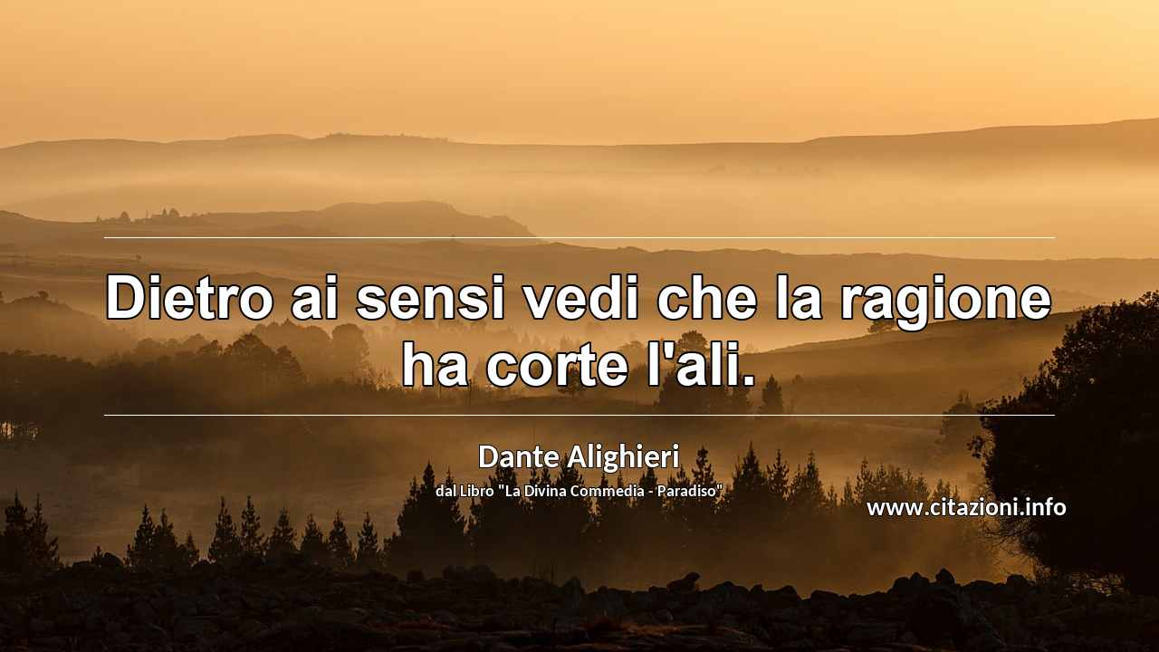 “Dietro ai sensi vedi che la ragione ha corte l'ali.”