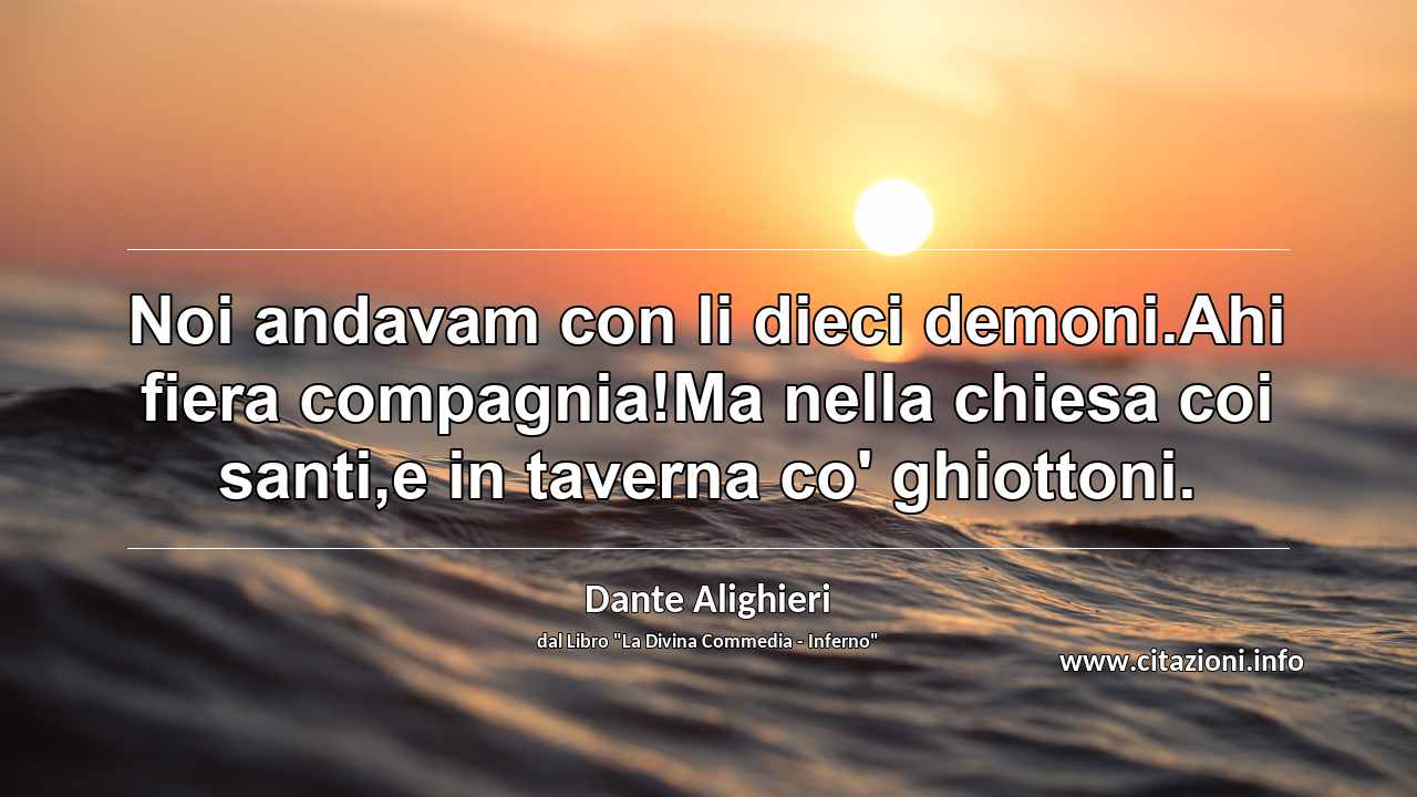 “Noi andavam con li dieci demoni.Ahi fiera compagnia!Ma nella chiesa coi santi,e in taverna co' ghiottoni.”