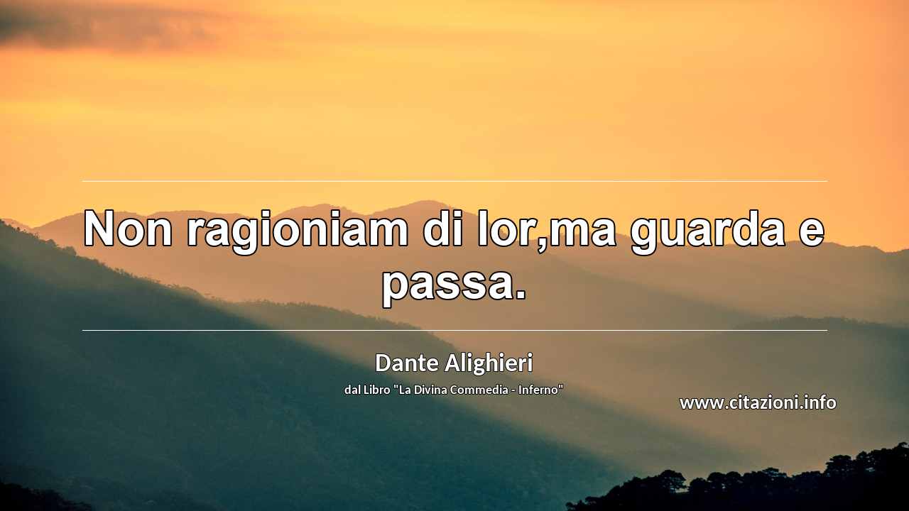 “Non ragioniam di lor,ma guarda e passa.”