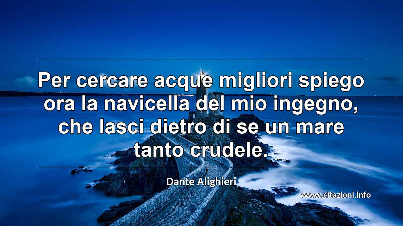 “Per cercare acque migliori spiego ora la navicella del mio ingegno, che lasci dietro di se un mare tanto crudele.”