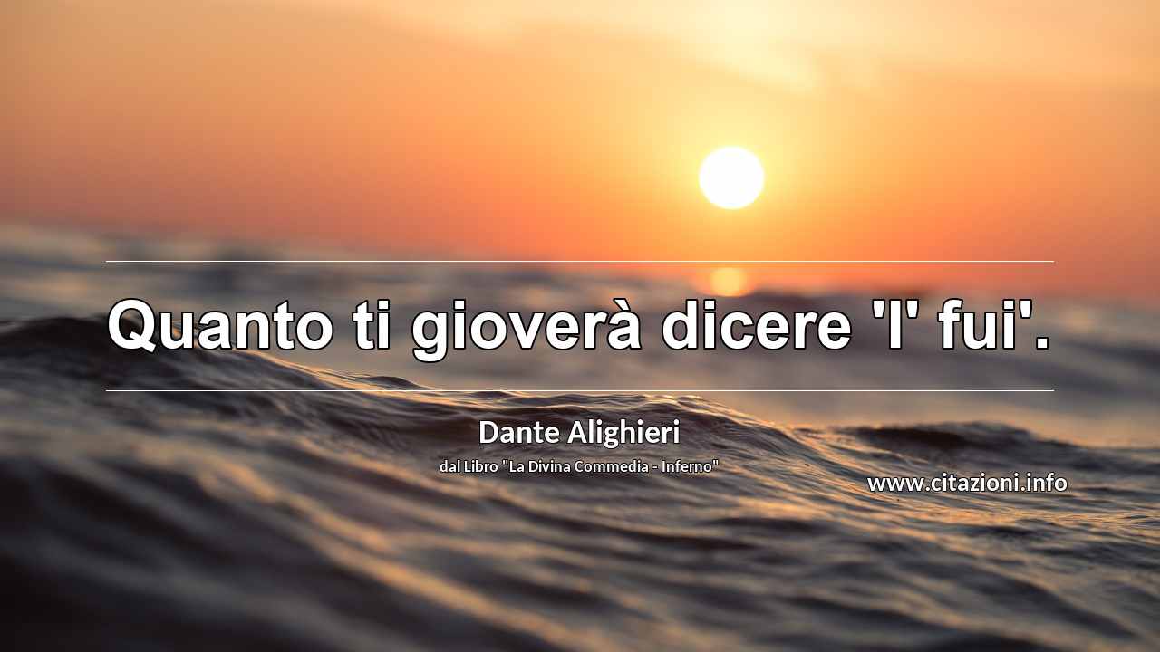 “Quanto ti gioverà dicere 'I' fui'.”