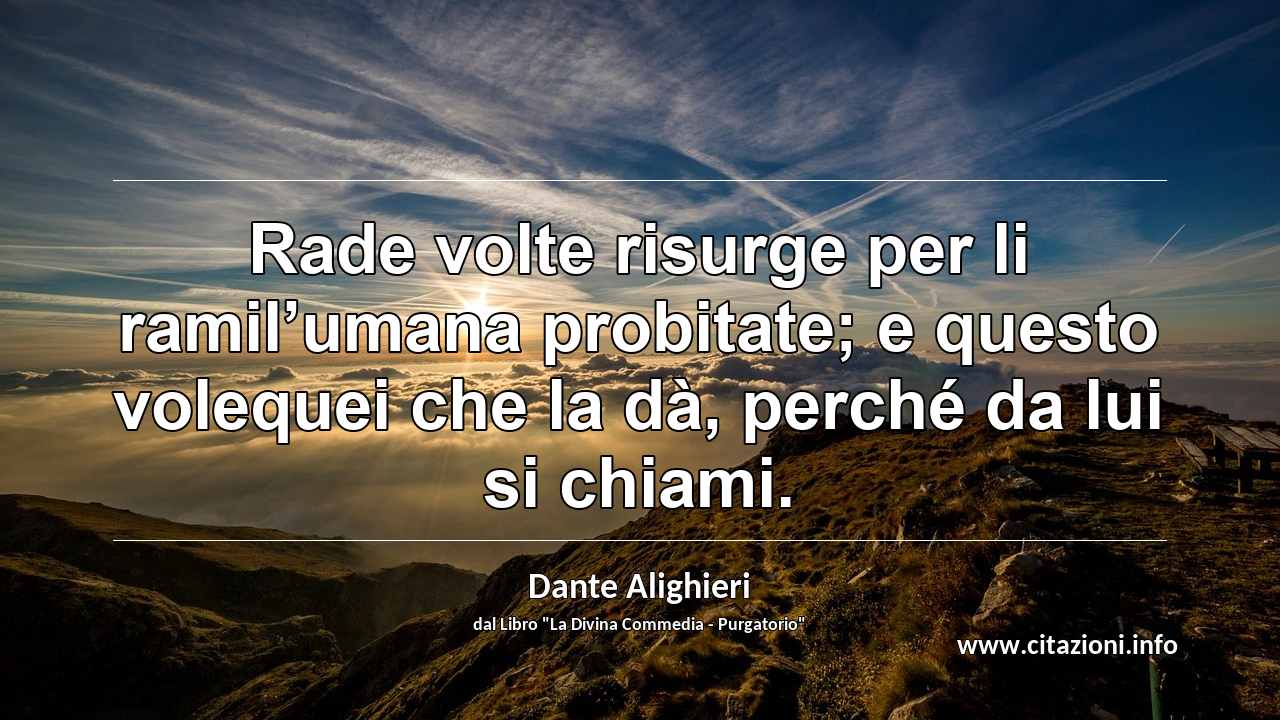 “Rade volte risurge per li ramil’umana probitate; e questo volequei che la dà, perché da lui si chiami.”