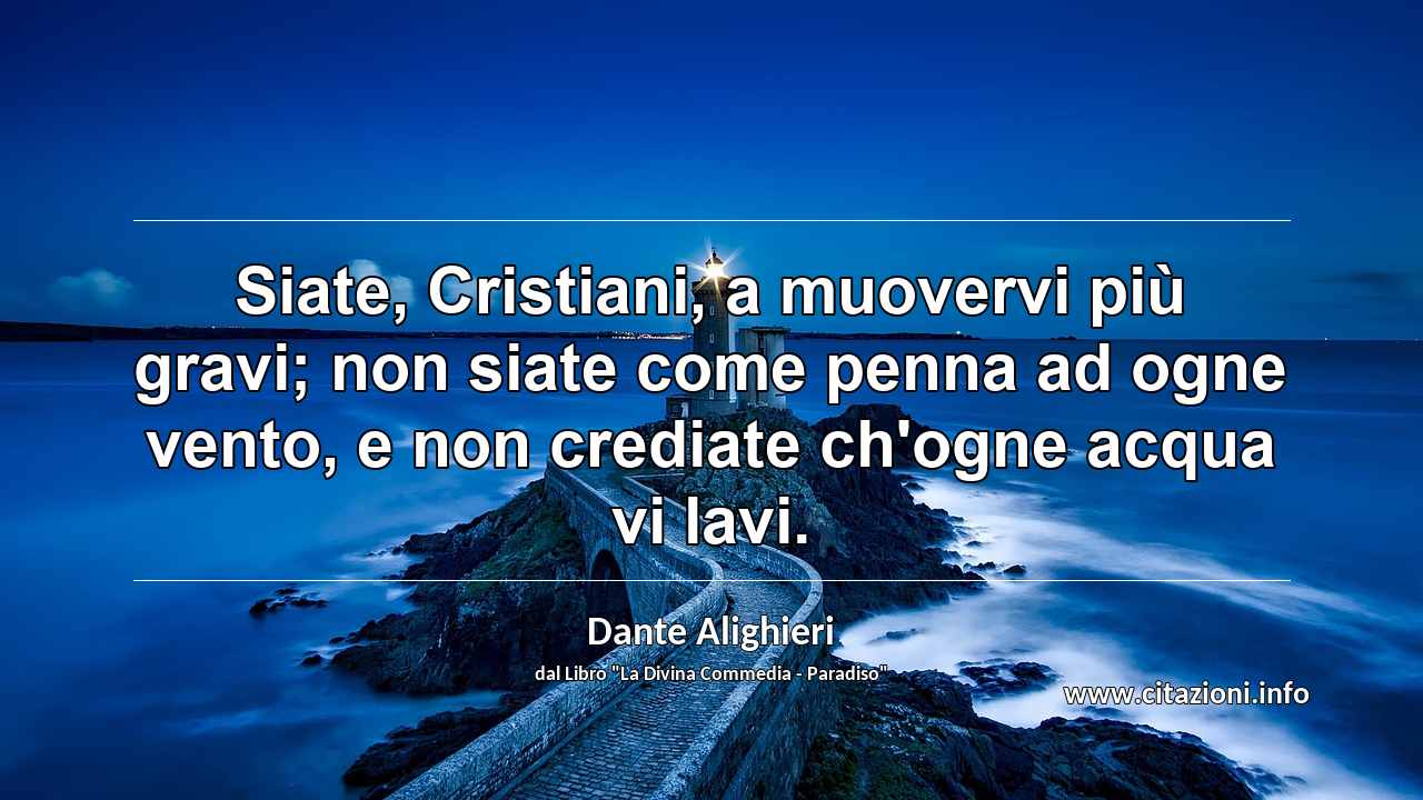 “Siate, Cristiani, a muovervi più gravi; non siate come penna ad ogne vento, e non crediate ch'ogne acqua vi lavi.”