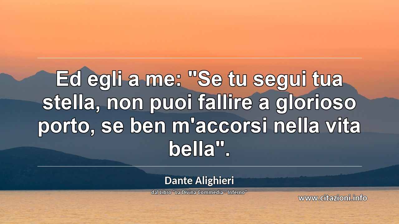 Ed egli a me: "Se tu segui tua stella, non puoi fallire a glorioso porto, se ben m'accorsi nella vita bella".