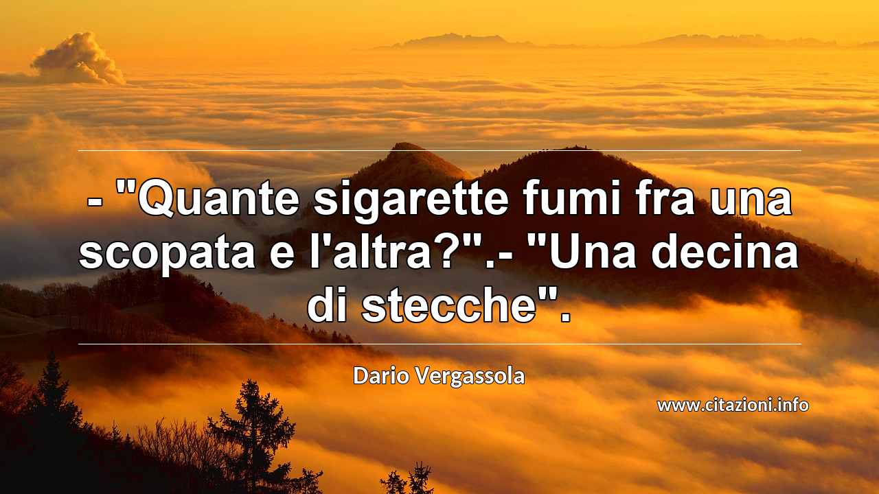 - "Quante sigarette fumi fra una scopata e l'altra?".- "Una decina di stecche".