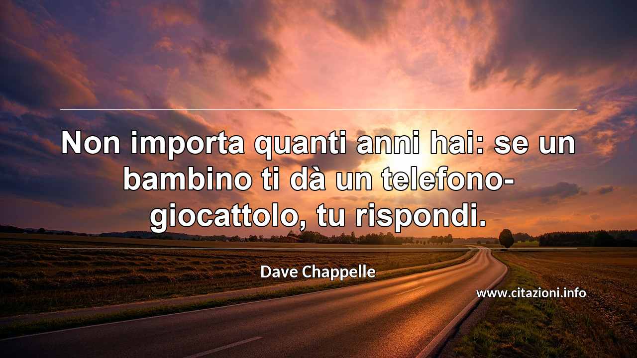 “Non importa quanti anni hai: se un bambino ti dà un telefono-giocattolo, tu rispondi.”