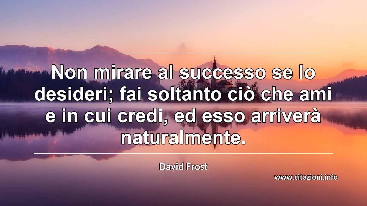 “Non mirare al successo se lo desideri; fai soltanto ciò che ami e in cui credi, ed esso arriverà naturalmente.”