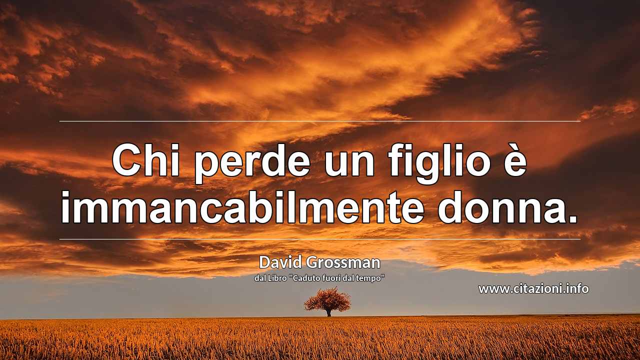 “Chi perde un figlio è immancabilmente donna.”