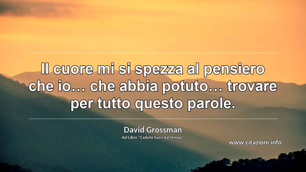 “Il cuore mi si spezza al pensiero che io… che abbia potuto… trovare per tutto questo parole.”