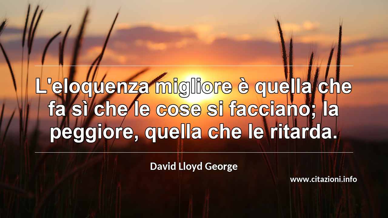 “L'eloquenza migliore è quella che fa sì che le cose si facciano; la peggiore, quella che le ritarda.”