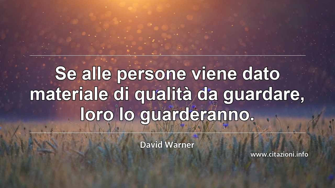 “Se alle persone viene dato materiale di qualità da guardare, loro lo guarderanno.”