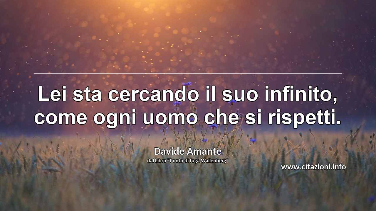 “Lei sta cercando il suo infinito, come ogni uomo che si rispetti.”