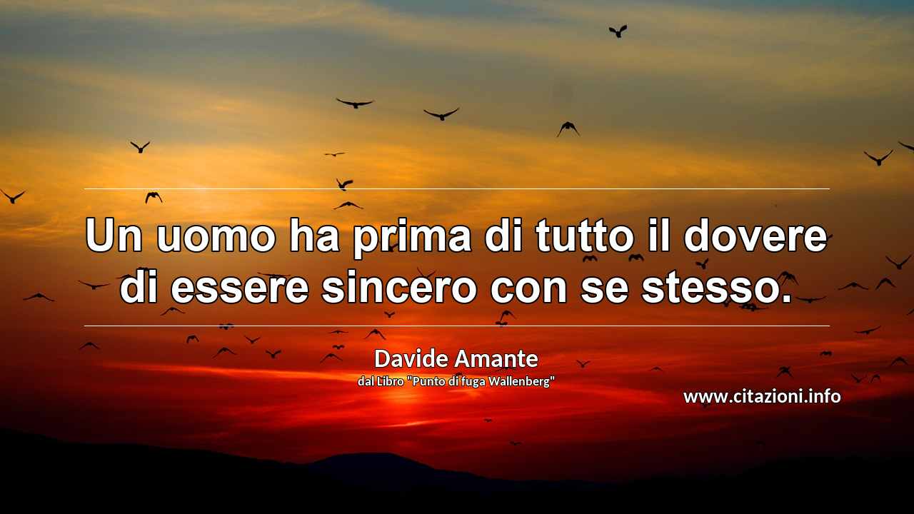 “Un uomo ha prima di tutto il dovere di essere sincero con se stesso.”