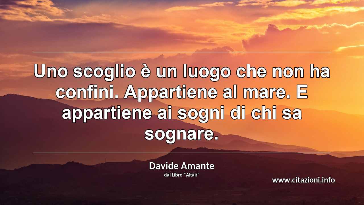 “Uno scoglio è un luogo che non ha confini. Appartiene al mare. E appartiene ai sogni di chi sa sognare.”