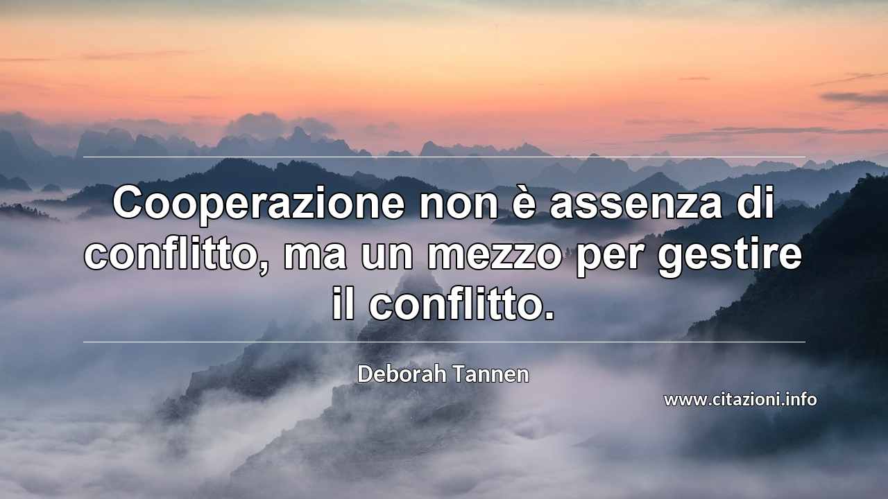 “Cooperazione non è assenza di conflitto, ma un mezzo per gestire il conflitto.”