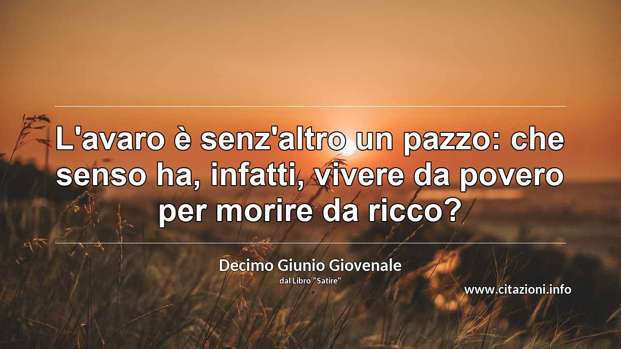 “L'avaro è senz'altro un pazzo: che senso ha, infatti, vivere da povero per morire da ricco?”