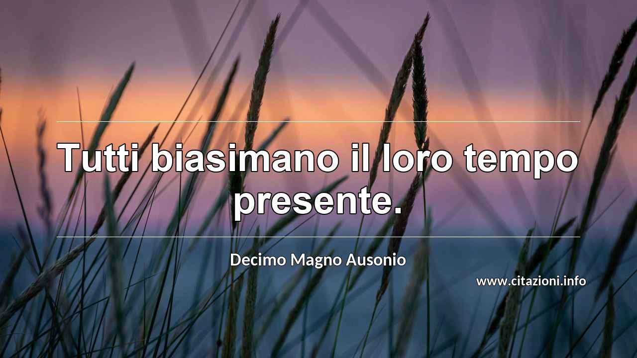 “Tutti biasimano il loro tempo presente.”