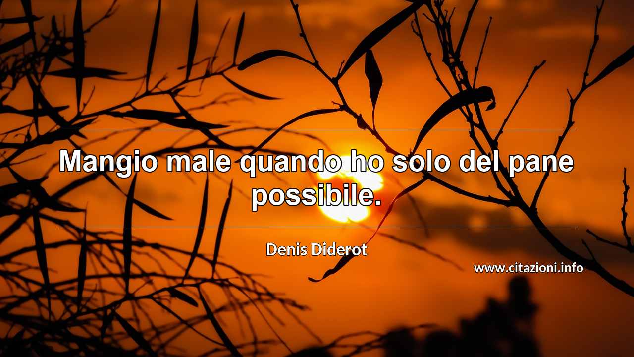 “Mangio male quando ho solo del pane possibile.”