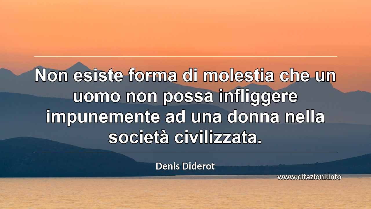 “Non esiste forma di molestia che un uomo non possa infliggere impunemente ad una donna nella società civilizzata.”