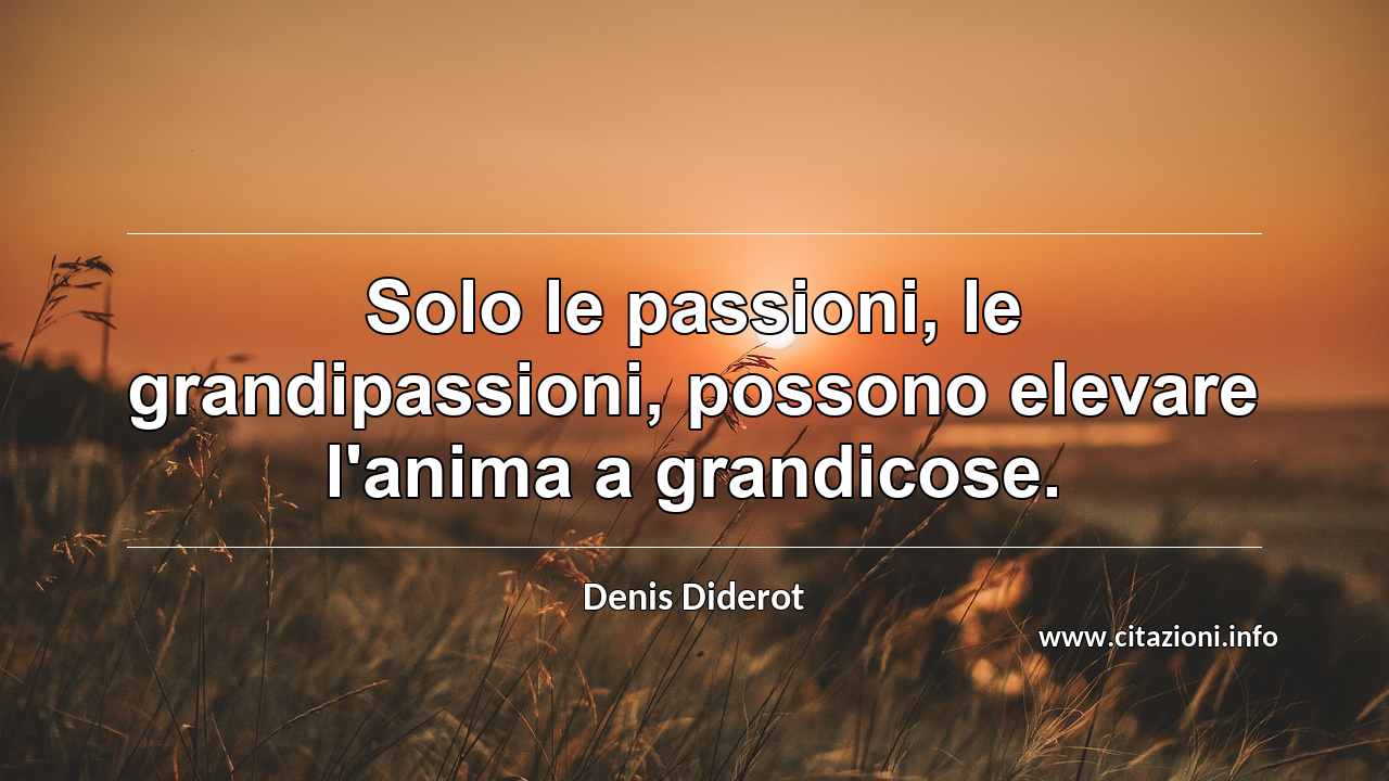 “Solo le passioni, le grandipassioni, possono elevare l'anima a grandicose.”