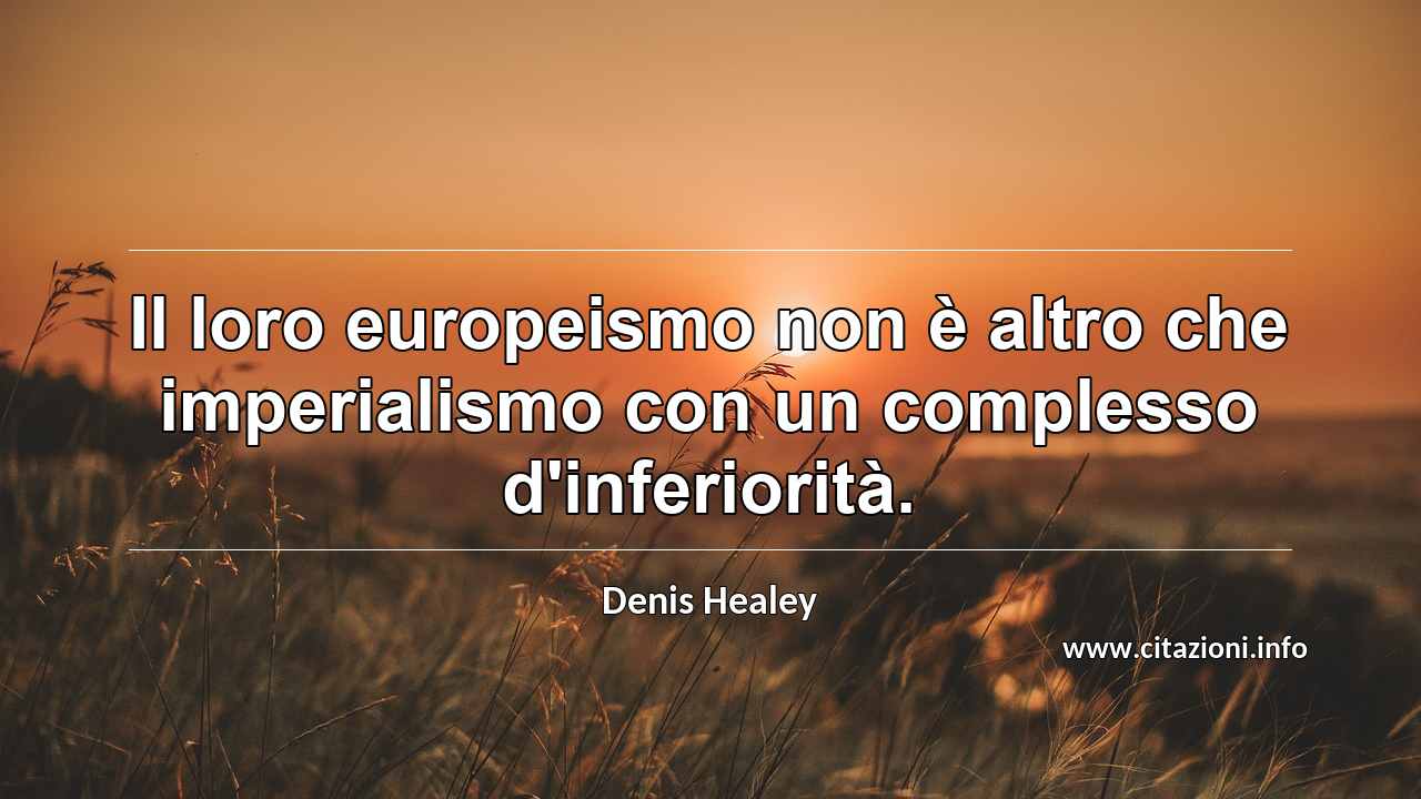 “Il loro europeismo non è altro che imperialismo con un complesso d'inferiorità.”