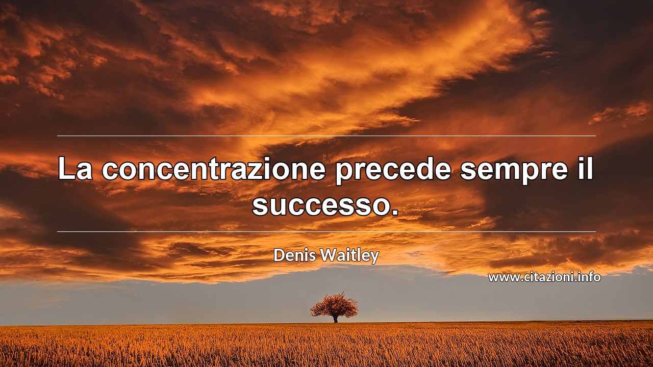 “La concentrazione precede sempre il successo.”