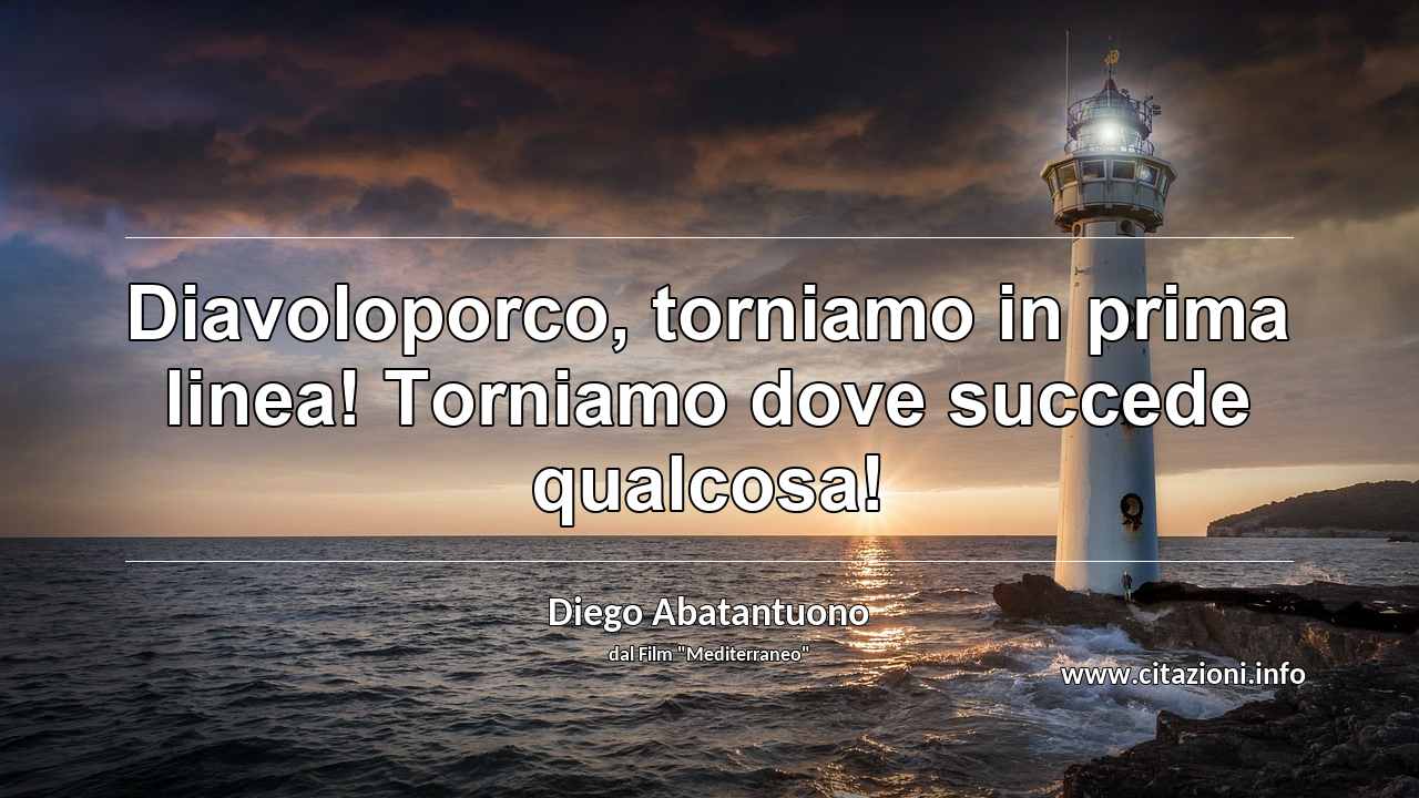 “Diavoloporco, torniamo in prima linea! Torniamo dove succede qualcosa!”