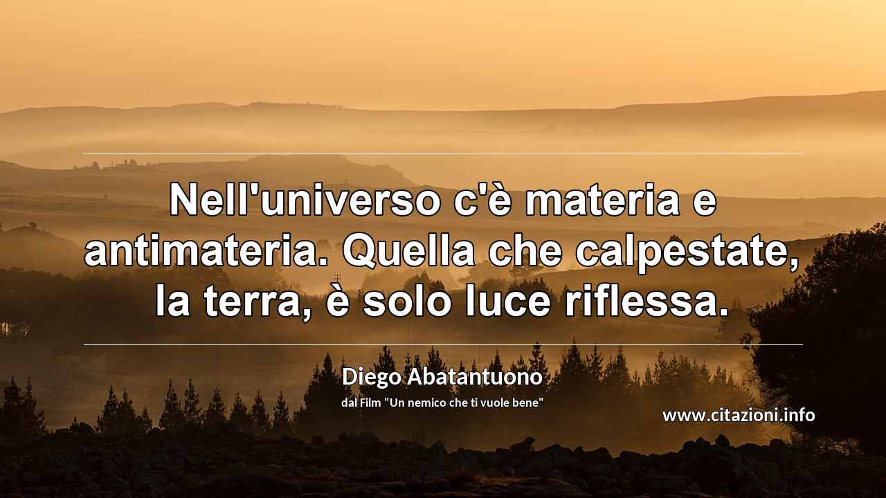 “Nell'universo c'è materia e antimateria. Quella che calpestate, la terra, è solo luce riflessa.”