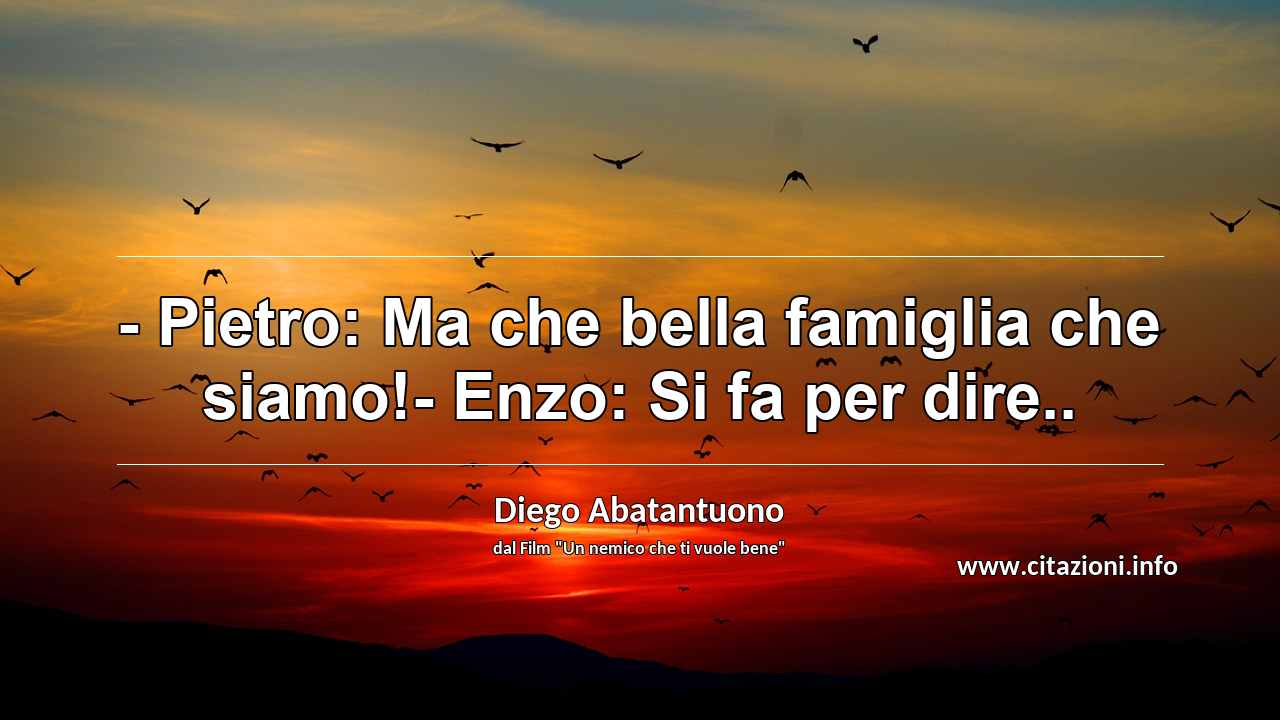 “- Pietro: Ma che bella famiglia che siamo!- Enzo: Si fa per dire..”